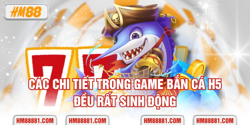 Các chi tiết trong game Bắn Cá H5 đều rất sinh động