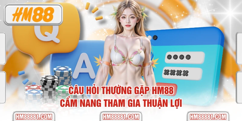 Câu Hỏi Thường Gặp HM88 - Cẩm Nang Tham Gia Thuận Lợi