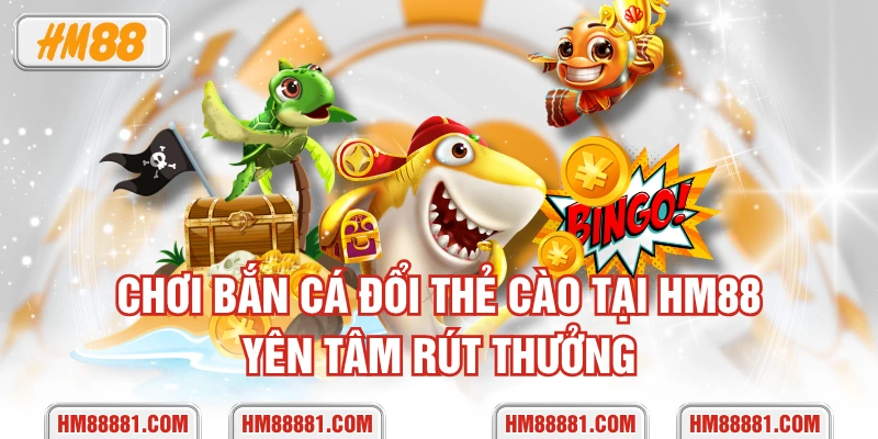 Chơi bắn cá đổi thẻ cào tại HM88 yên tâm rút thưởng