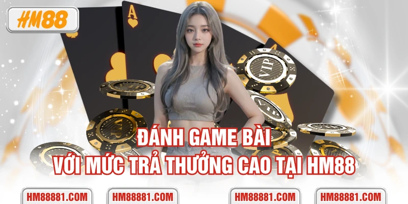 Đánh game bài với mức trả thưởng cao tại HM88