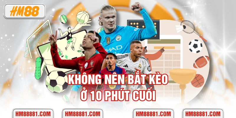 Không nên bắt kèo ở 10 phút cuối